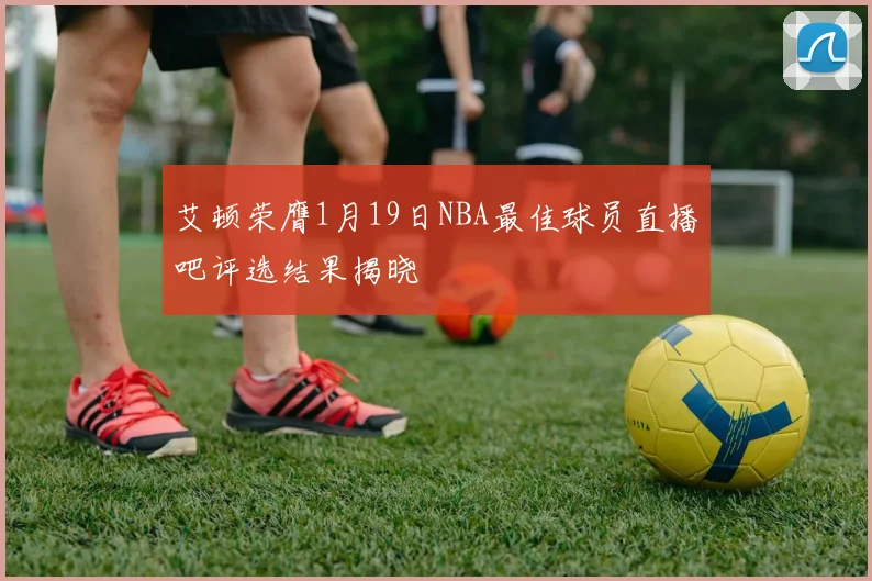 艾顿荣膺1月19日NBA最佳球员直播吧评选结果揭晓
