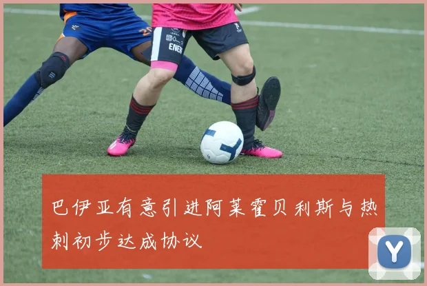 巴伊亚有意引进阿莱霍贝利斯与热刺初步达成协议