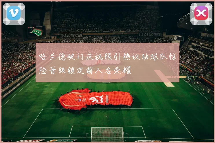 哈兰德破门庆祝照引热议助球队惊险晋级锁定前八名荣耀
