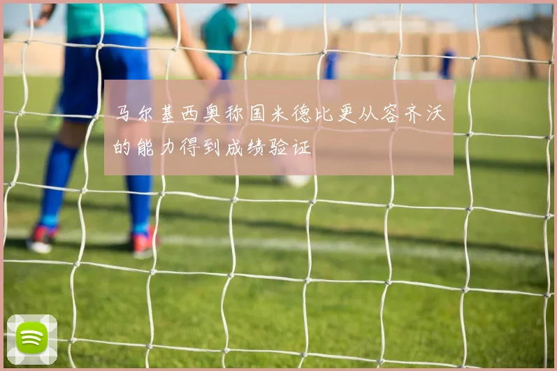 马尔基西奥称国米德比更从容齐沃的能力得到成绩验证