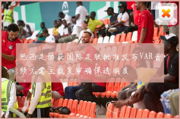 巴西足协获国际足联批准发布VAR音频无需主裁复审确保透明度