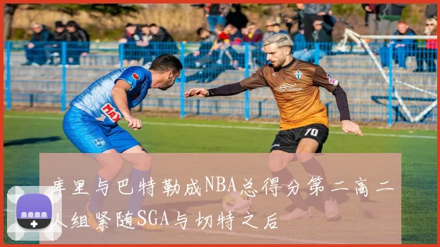 库里与巴特勒成NBA总得分第二高二人组紧随SGA与切特之后