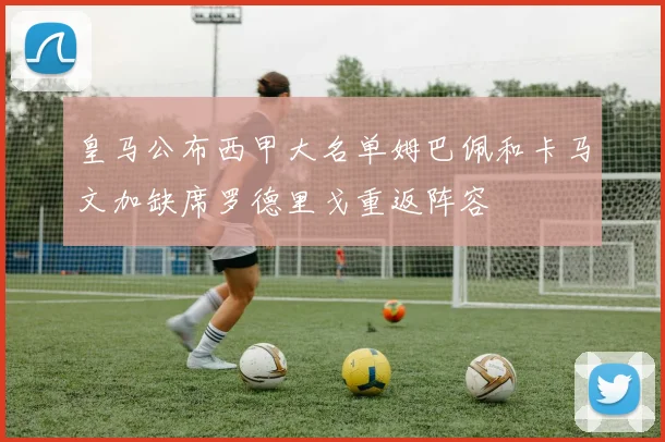 皇马公布西甲大名单姆巴佩和卡马文加缺席罗德里戈重返阵容
