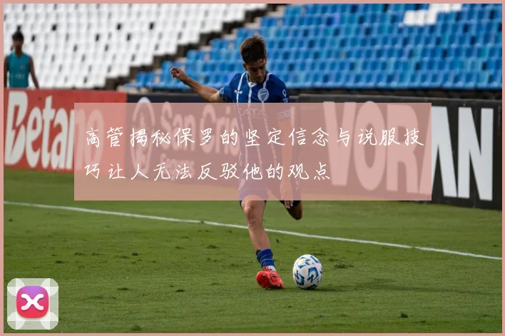 高管揭秘保罗的坚定信念与说服技巧让人无法反驳他的观点