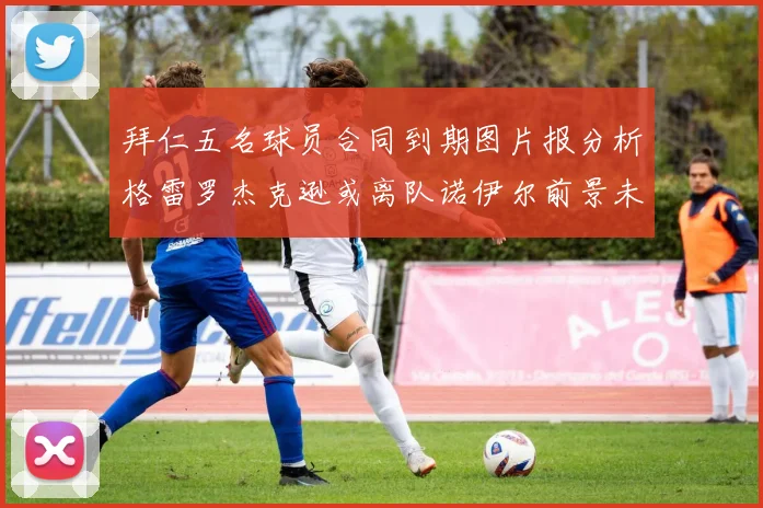 拜仁五名球员合同到期图片报分析格雷罗杰克逊或离队诺伊尔前景未定