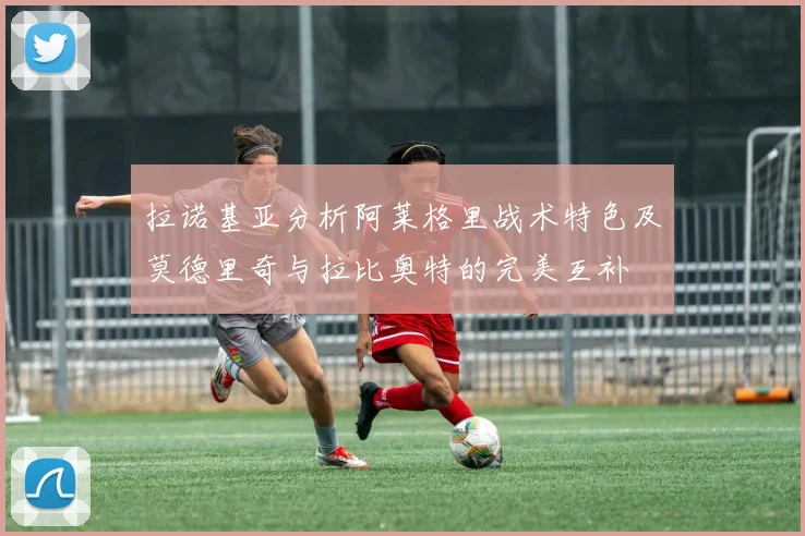 拉诺基亚分析阿莱格里战术特色及莫德里奇与拉比奥特的完美互补