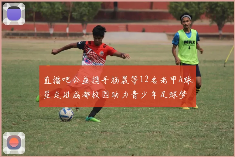 直播吧公益携手杨晨等12名老甲A球星走进成都校园助力青少年足球梦想