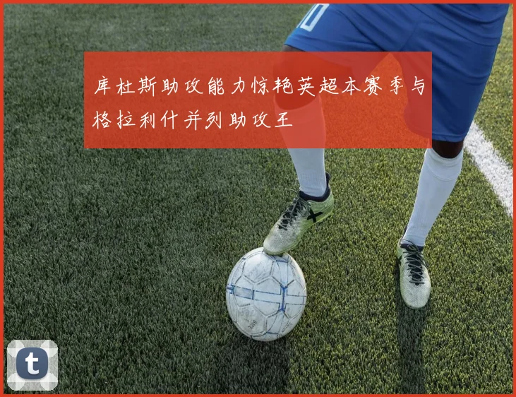 库杜斯助攻能力惊艳英超本赛季与格拉利什并列助攻王