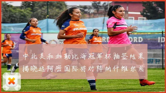 中北美和加勒比海冠军杯抽签结果揭晓迈阿密国际将对阵纳什维尔或渥太华胜者