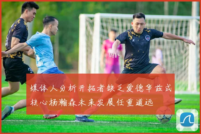 媒体人分析开拓者缺乏爱德华兹式核心杨瀚森未来发展任重道远