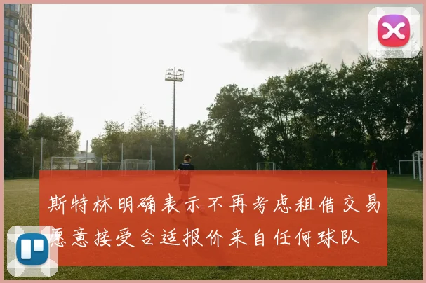 斯特林明确表示不再考虑租借交易愿意接受合适报价来自任何球队