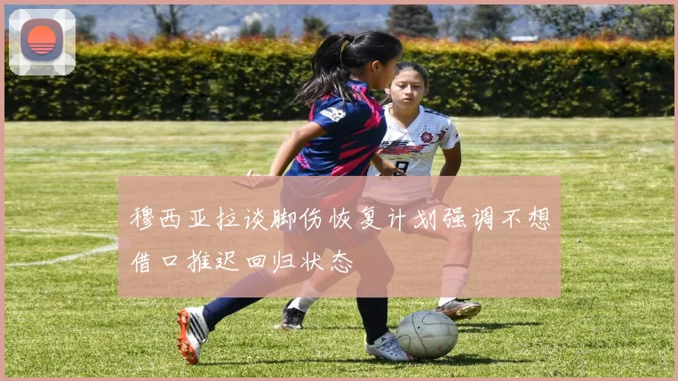 穆西亚拉谈脚伤恢复计划强调不想借口推迟回归状态