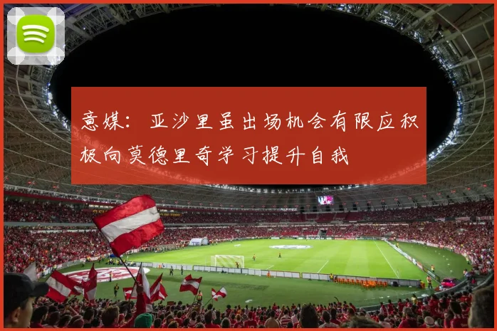 意媒：亚沙里虽出场机会有限应积极向莫德里奇学习提升自我