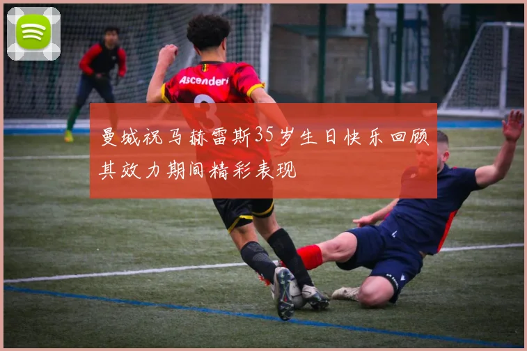 曼城祝马赫雷斯35岁生日快乐回顾其效力期间精彩表现