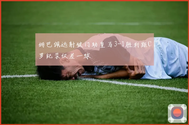 姆巴佩远射破门助皇马3-1胜利距C罗纪录仅差一球