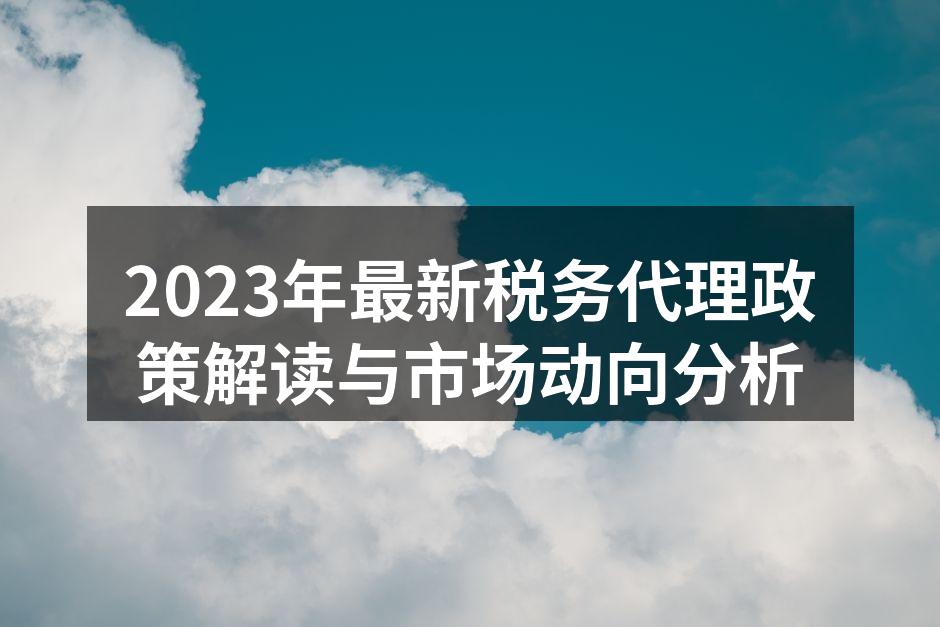 2023年最新税务代理政策解读与市场动向分析