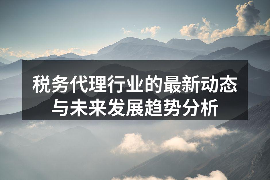 税务代理行业的最新动态与未来发展趋势分析